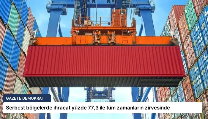 Serbest bölgelerde ihracat yüzde 77,3 ile tüm zamanların zirvesinde