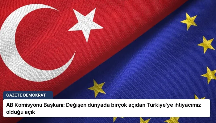 AB Komisyonu Başkanı: Değişen dünyada birçok açıdan Türkiye’ye ihtiyacımız olduğu açık
