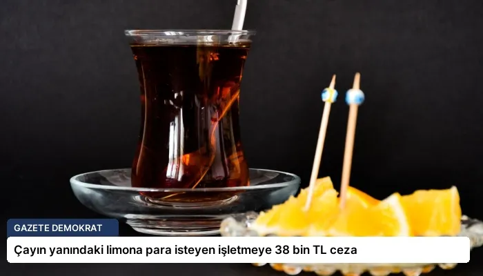 Çayın yanındaki limona para isteyen işletmeye 38 bin TL ceza