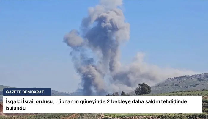 İşgalci İsrail ordusu, Lübnan’ın güneyinde 2 beldeye daha saldırı tehdidinde bulundu