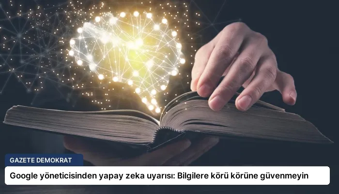 Google yöneticisinden yapay zeka uyarısı: Bilgilere körü körüne güvenmeyin