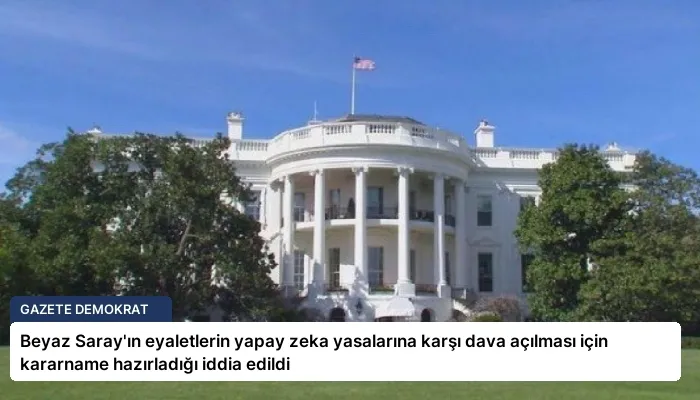 Beyaz Saray’ın eyaletlerin yapay zeka yasalarına karşı dava açılması için kararname hazırladığı iddia edildi