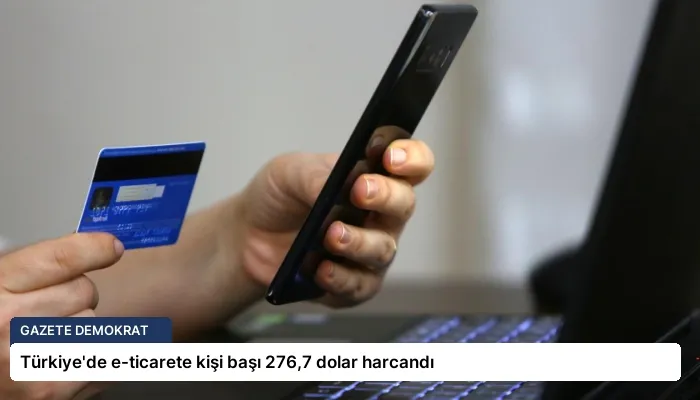Türkiye’de e-ticarete kişi başı 276,7 dolar harcandı
