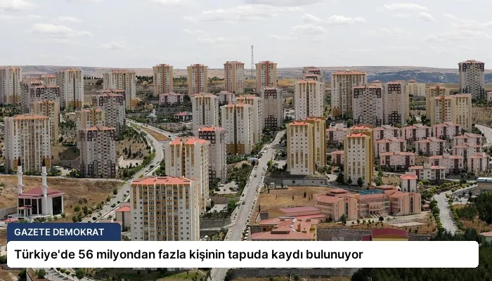 Türkiye’de 56 milyondan fazla kişinin tapuda kaydı bulunuyor