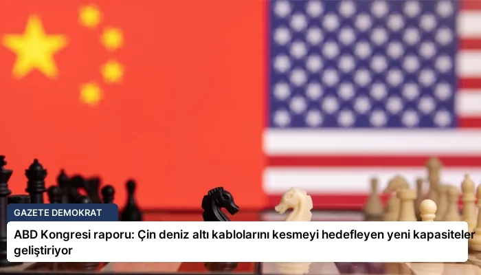 ABD Kongresi raporu: Çin deniz altı kablolarını kesmeyi hedefleyen yeni kapasiteler geliştiriyor