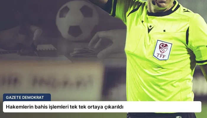 Hakemlerin bahis işlemleri tek tek ortaya çıkarıldı