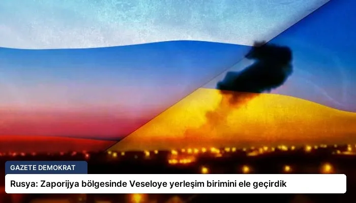 Rusya: Zaporijya bölgesinde Veseloye yerleşim birimini ele geçirdik