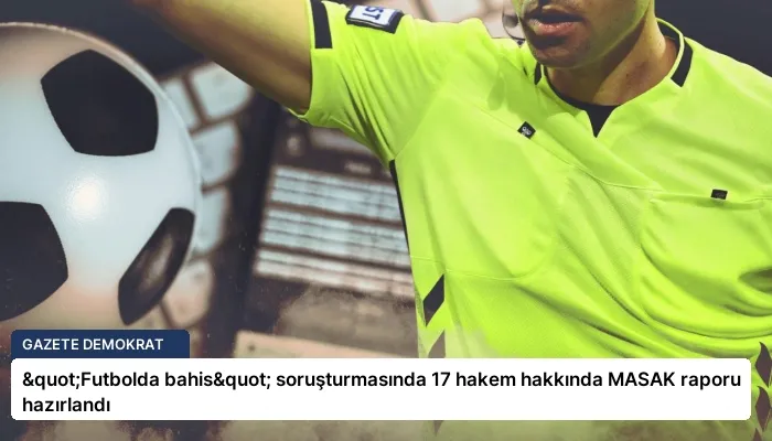 "Futbolda bahis" soruşturmasında 17 hakem hakkında MASAK raporu hazırlandı