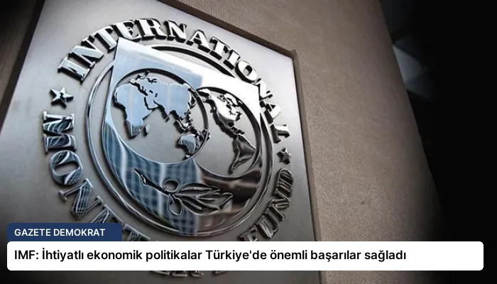 IMF: İhtiyatlı ekonomik politikalar Türkiye’de önemli başarılar sağladı