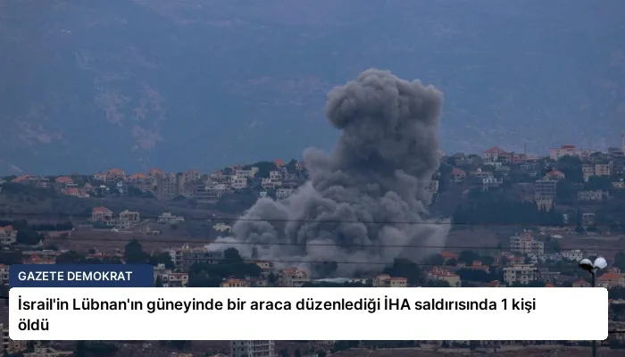 İsrail’in Lübnan’ın güneyinde bir araca düzenlediği İHA saldırısında 1 kişi öldü