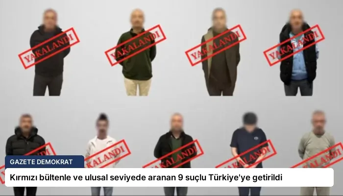 Kırmızı bültenle ve ulusal seviyede aranan 9 suçlu Türkiye’ye getirildi