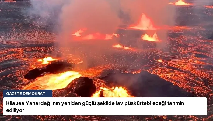 Kilauea Yanardağı’nın yeniden güçlü şekilde lav püskürtebileceği tahmin ediliyor
