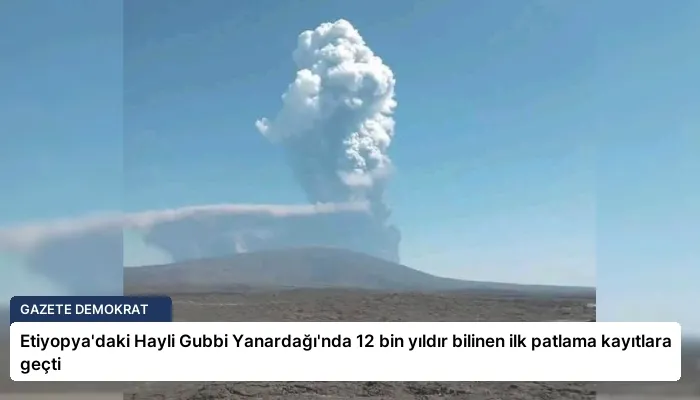Etiyopya’daki Hayli Gubbi Yanardağı’nda 12 bin yıldır bilinen ilk patlama kayıtlara geçti