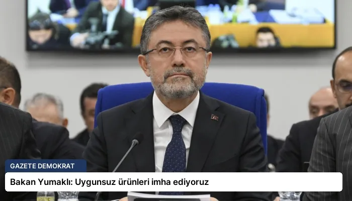 Bakan Yumaklı: Uygunsuz ürünleri imha ediyoruz