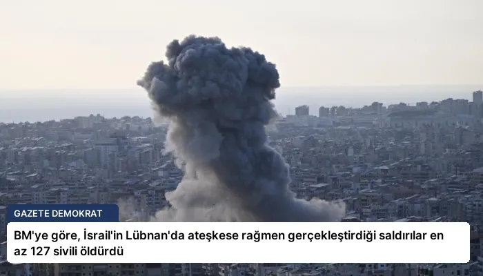 BM’ye göre, İsrail’in Lübnan’da ateşkese rağmen gerçekleştirdiği saldırılar en az 127 sivili öldürdü