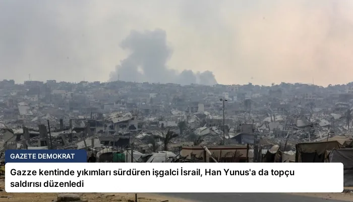 Gazze kentinde yıkımları sürdüren işgalci İsrail, Han Yunus’a da topçu saldırısı düzenledi