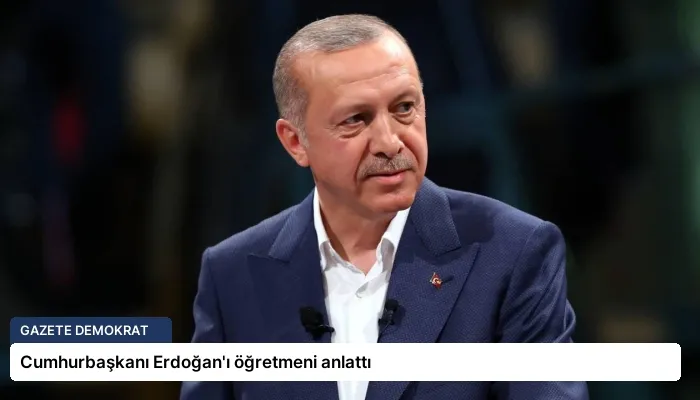 Cumhurbaşkanı Erdoğan’ı öğretmeni anlattı
