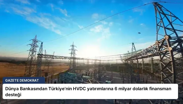 Dünya Bankasından Türkiye’nin HVDC yatırımlarına 6 milyar dolarlık finansman desteği