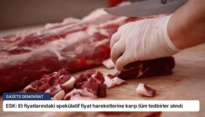 ESK: Et fiyatlarındaki spekülatif fiyat hareketlerine karşı tüm tedbirler alındı