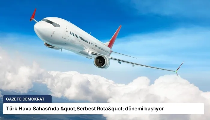 Türk Hava Sahası’nda "Serbest Rota" dönemi başlıyor