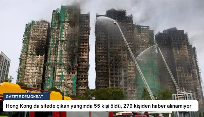 Hong Kong’da sitede çıkan yangında 55 kişi öldü, 279 kişiden haber alınamıyor