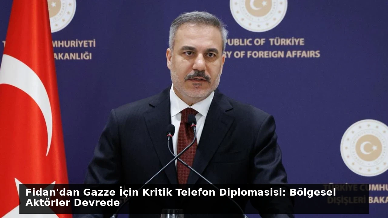 Fidan’dan Gazze İçin Kritik Telefon Diplomasisi: Bölgesel Aktörler Devrede