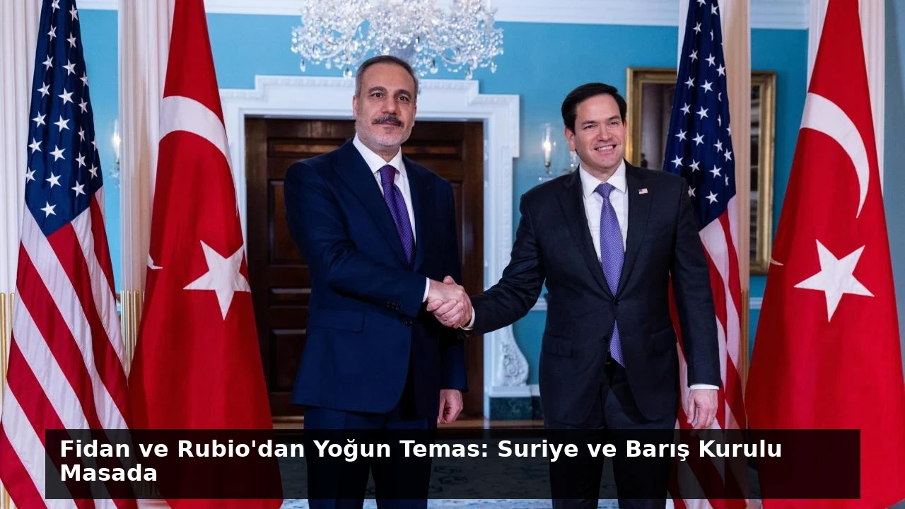 Fidan ve Rubio’dan Yoğun Temas: Suriye ve Barış Kurulu Masada