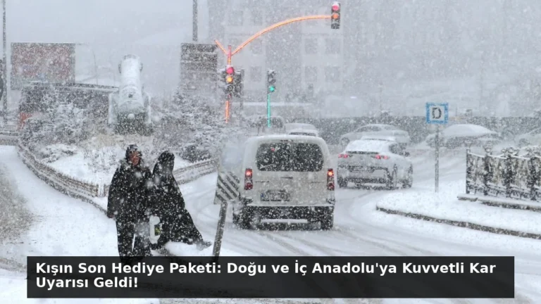 Kışın Son Hediye Paketi: Doğu ve İç Anadolu’ya Kuvvetli Kar Uyarısı Geldi!