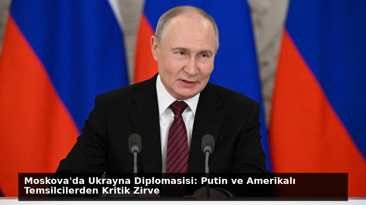 Moskova’da Ukrayna Diplomasisi: Putin ve Amerikalı Temsilcilerden Kritik Zirve