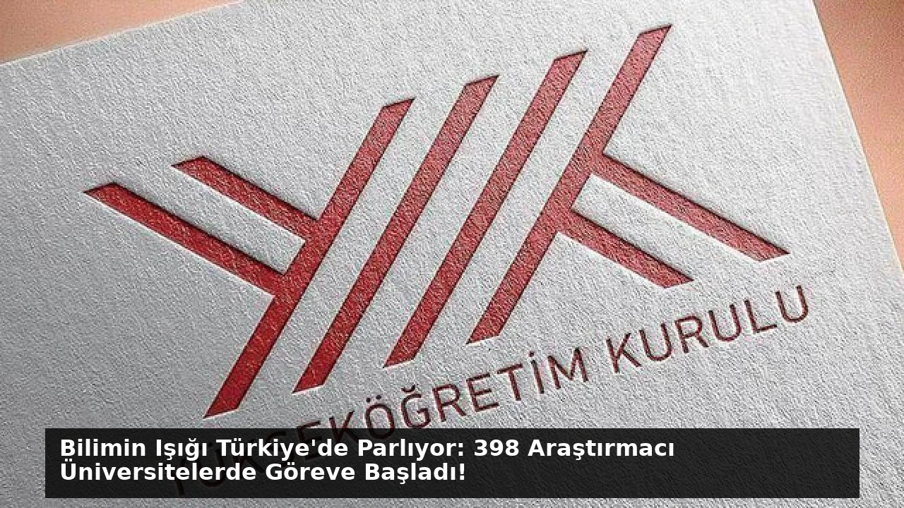 Bilimin Işığı Türkiye’de Parlıyor: 398 Araştırmacı Üniversitelerde Göreve Başladı!