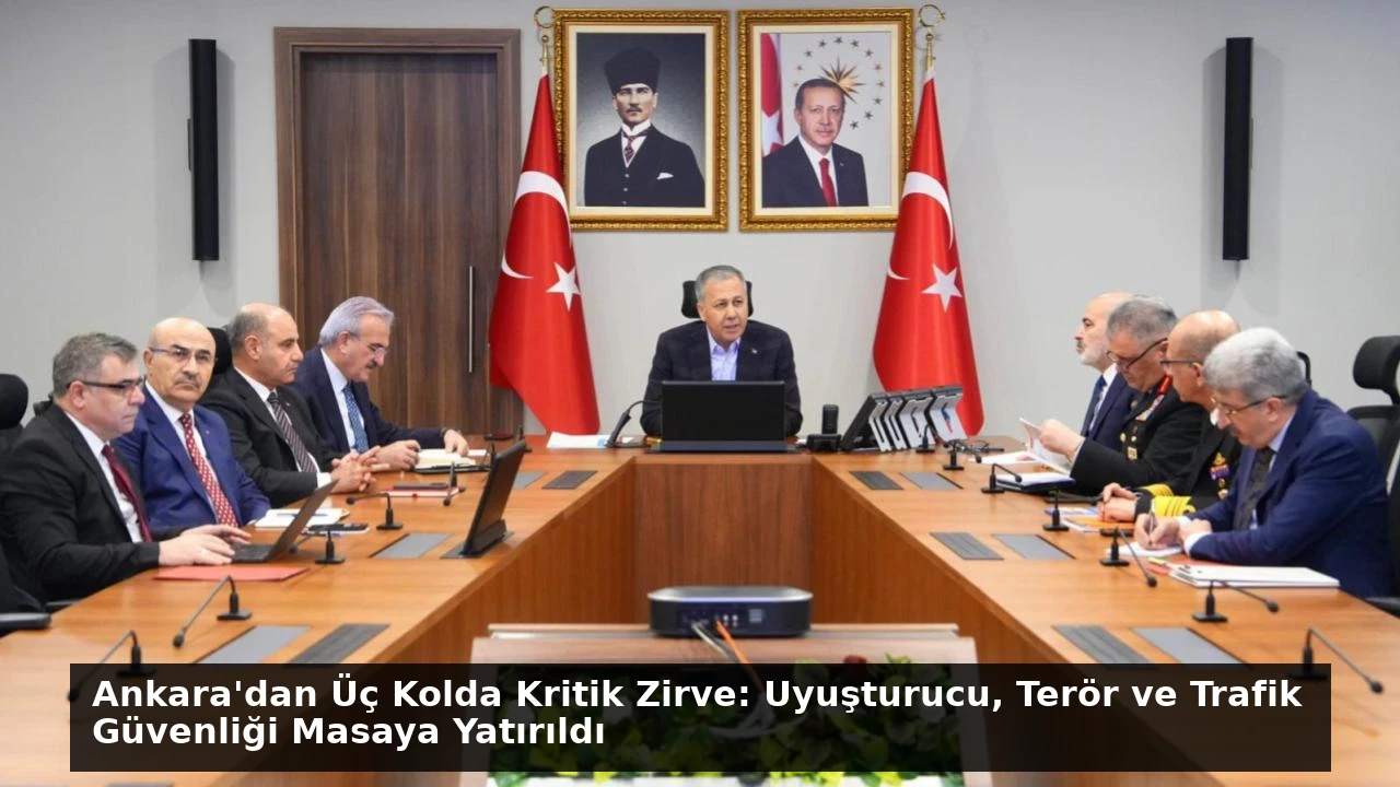 Ankara’dan Üç Kolda Kritik Zirve: Uyuşturucu, Terör ve Trafik Güvenliği Masaya Yatırıldı
