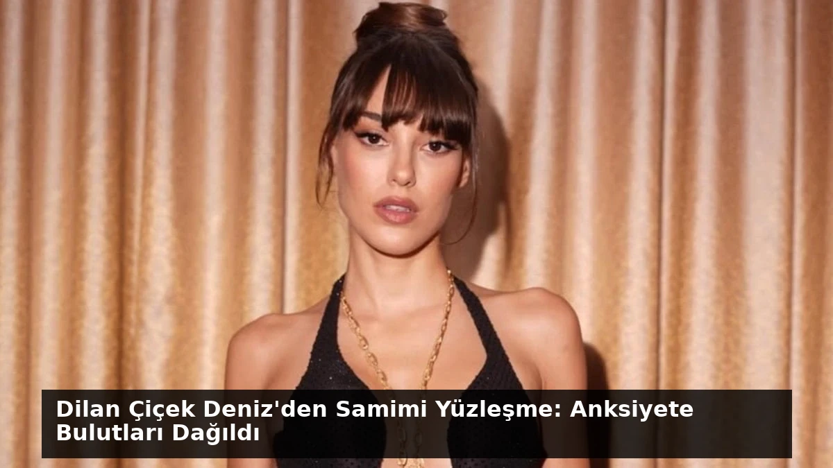 Dilan Çiçek Deniz’den Samimi Yüzleşme: Anksiyete Bulutları Dağıldı