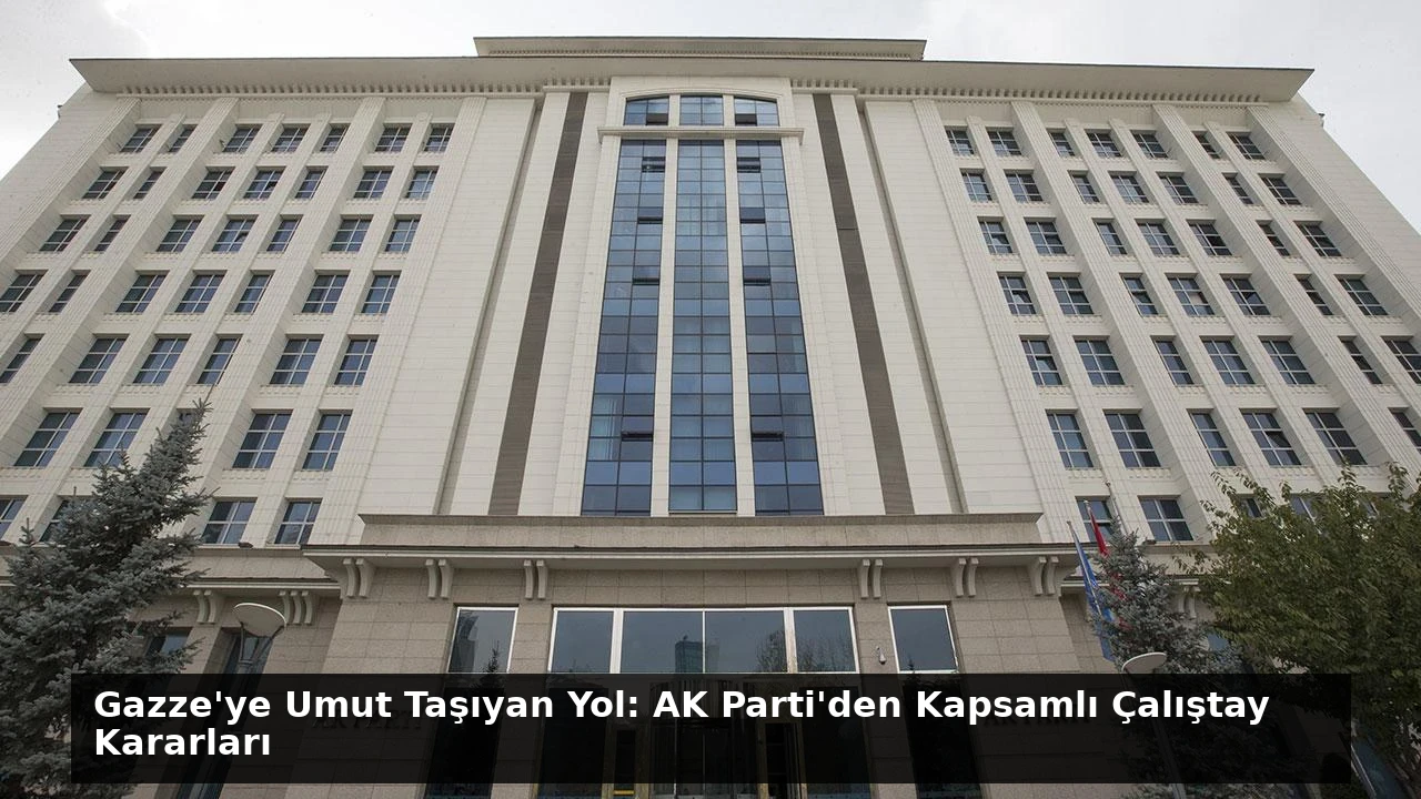 Gazze’ye Umut Taşıyan Yol: AK Parti’den Kapsamlı Çalıştay Kararları