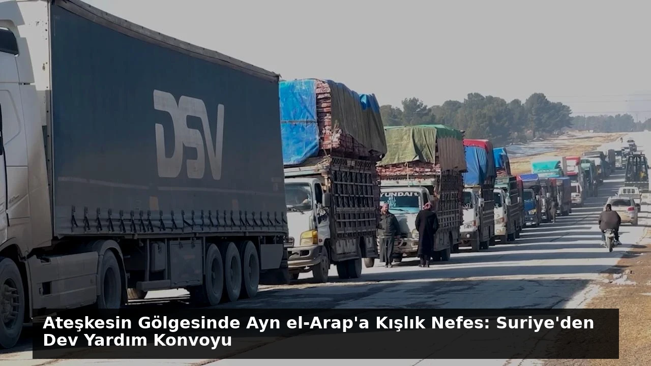 Ateşkesin Gölgesinde Ayn el-Arap’a Kışlık Nefes: Suriye’den Dev Yardım Konvoyu