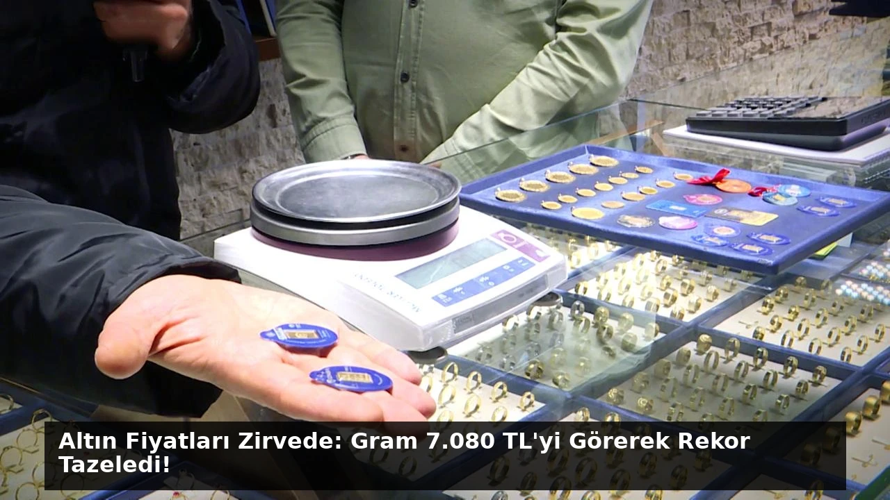 Altın Fiyatları Zirvede: Gram 7.080 TL’yi Görerek Rekor Tazeledi!