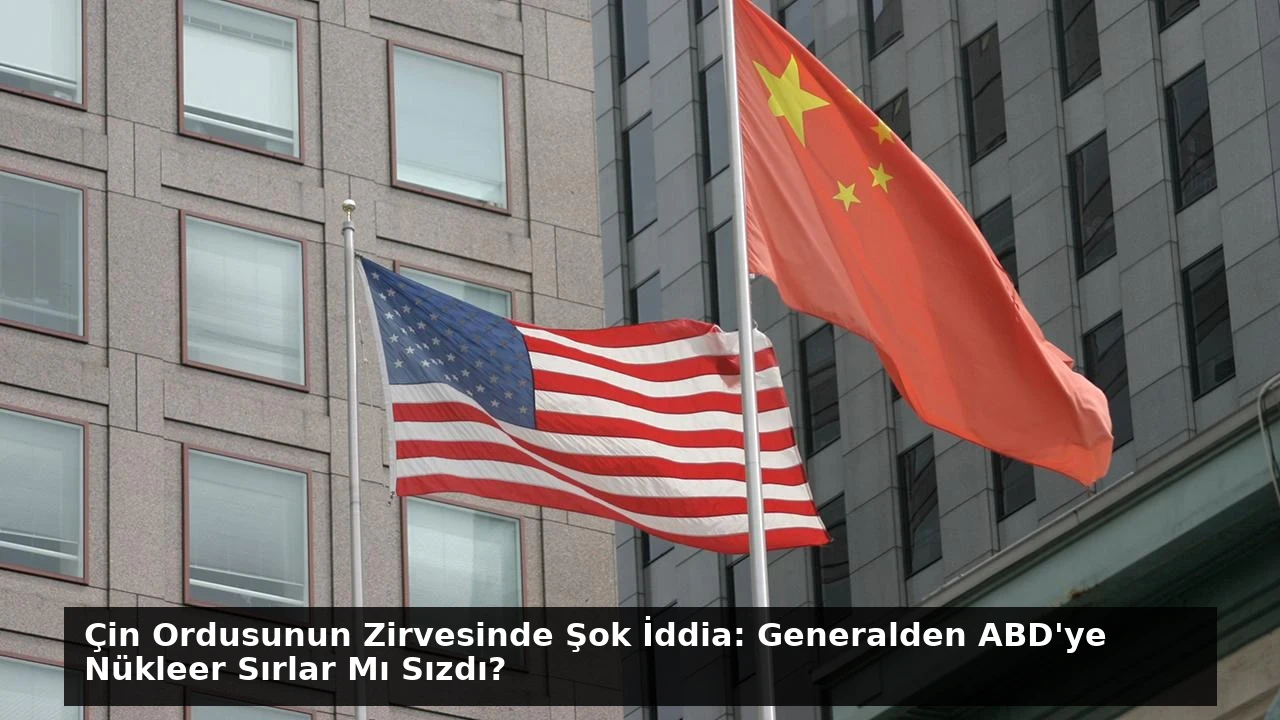 Çin Ordusunun Zirvesinde Şok İddia: Generalden ABD’ye Nükleer Sırlar Mı Sızdı?