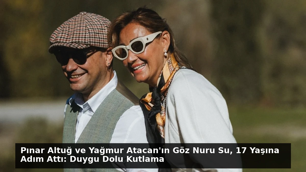 Pınar Altuğ ve Yağmur Atacan’ın Göz Nuru Su, 17 Yaşına Adım Attı: Duygu Dolu Kutlama