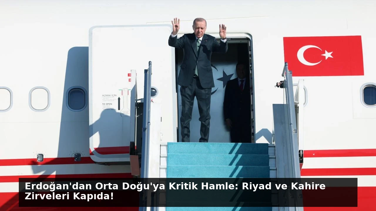 Erdoğan’dan Orta Doğu’ya Kritik Hamle: Riyad ve Kahire Zirveleri Kapıda!