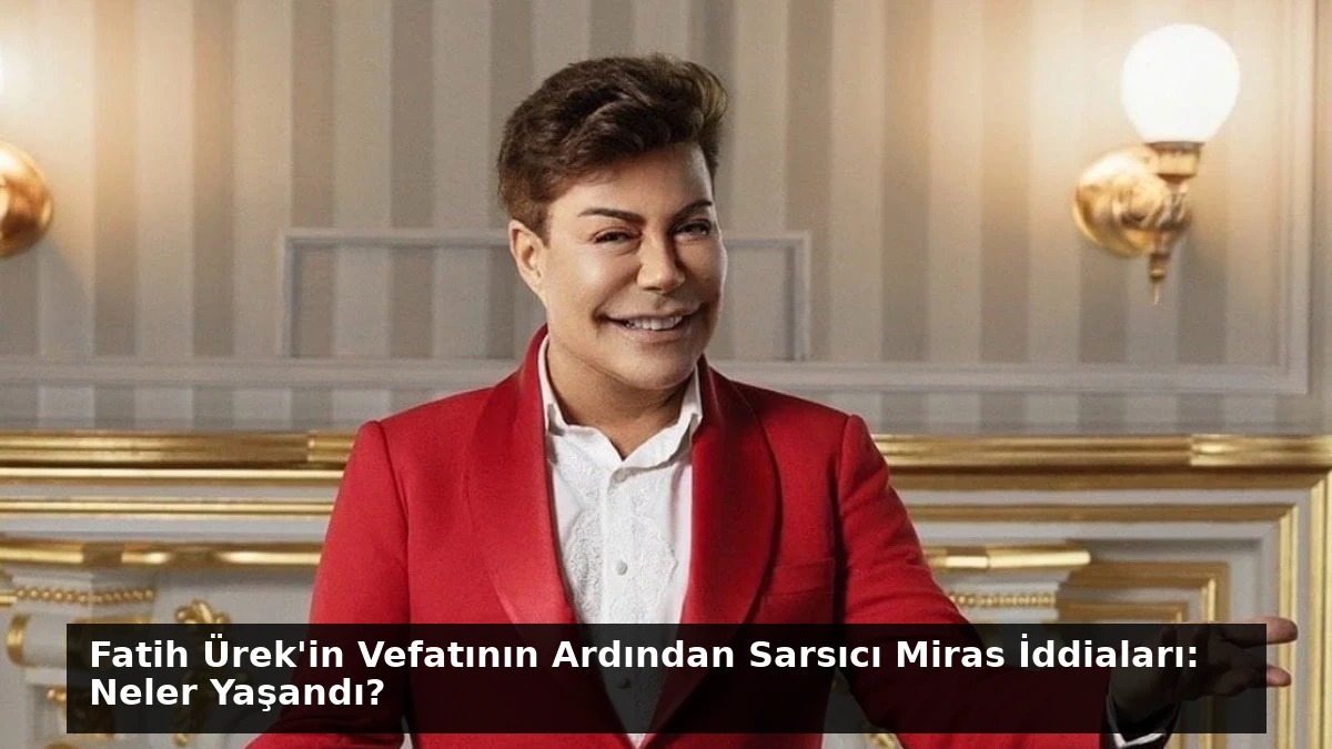 Fatih Ürek’in Vefatının Ardından Sarsıcı Miras İddiaları: Neler Yaşandı?