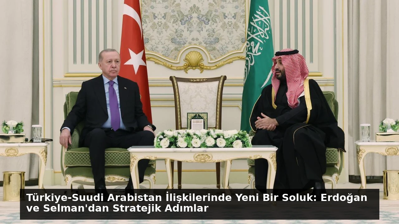 Türkiye-Suudi Arabistan İlişkilerinde Yeni Bir Soluk: Erdoğan ve Selman’dan Stratejik Adımlar