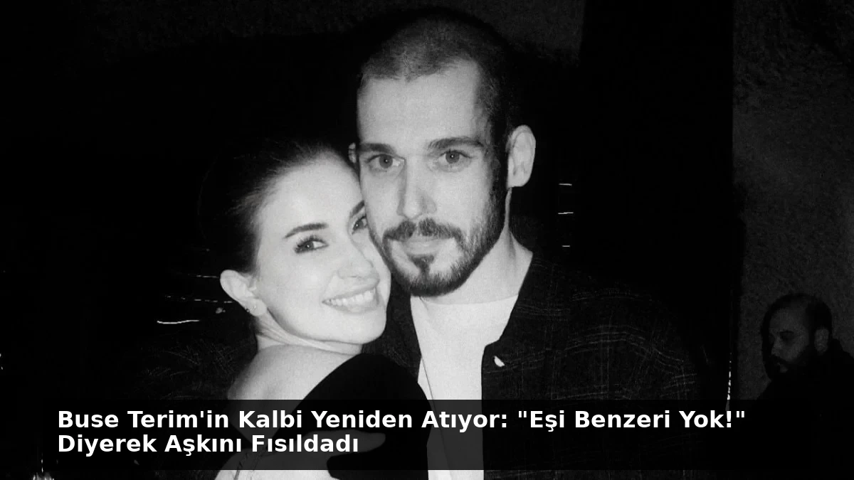 Buse Terim’in Kalbi Yeniden Atıyor: “Eşi Benzeri Yok!” Diyerek Aşkını Fısıldadı