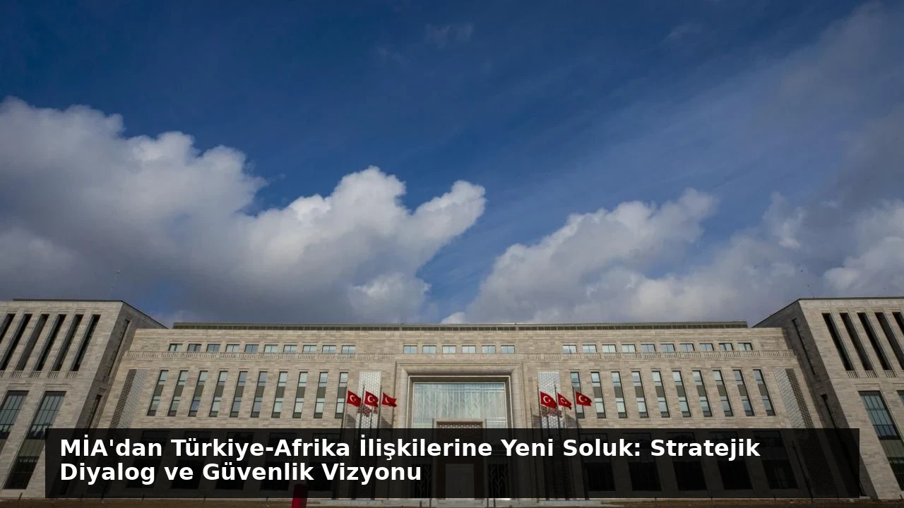 MİA’dan Türkiye-Afrika İlişkilerine Yeni Soluk: Stratejik Diyalog ve Güvenlik Vizyonu