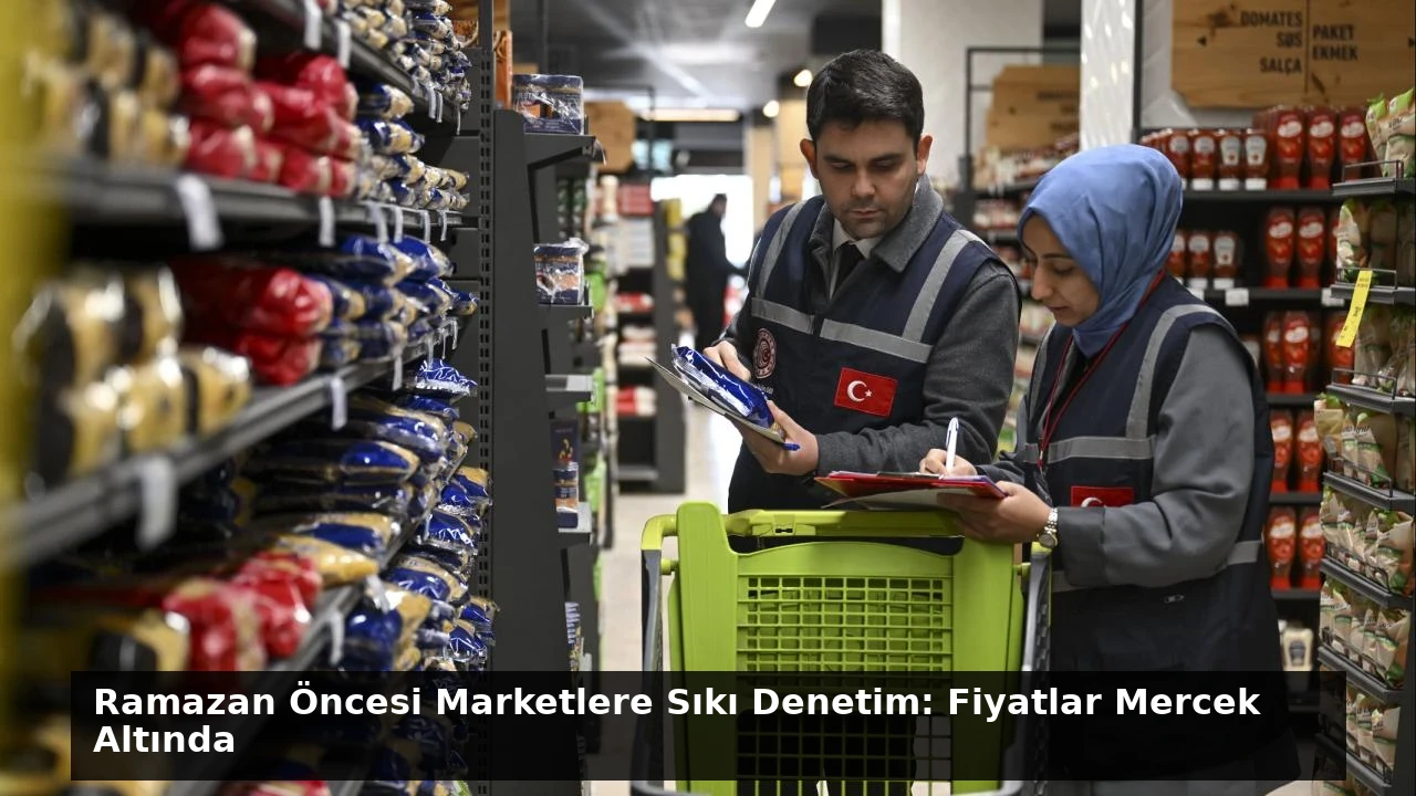 Ramazan Öncesi Marketlere Sıkı Denetim: Fiyatlar Mercek Altında