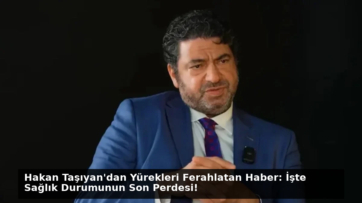 Hakan Taşıyan’dan Yürekleri Ferahlatan Haber: İşte Sağlık Durumunun Son Perdesi!