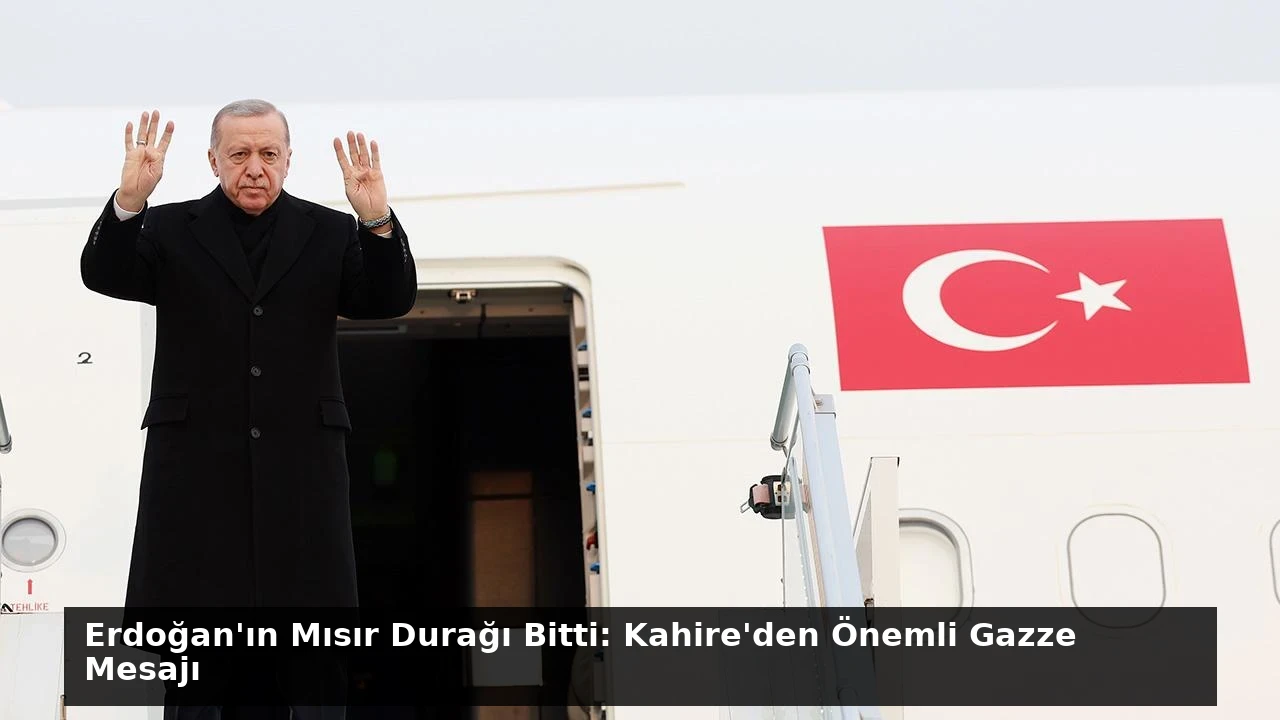 Erdoğan’ın Mısır Durağı Bitti: Kahire’den Önemli Gazze Mesajı
