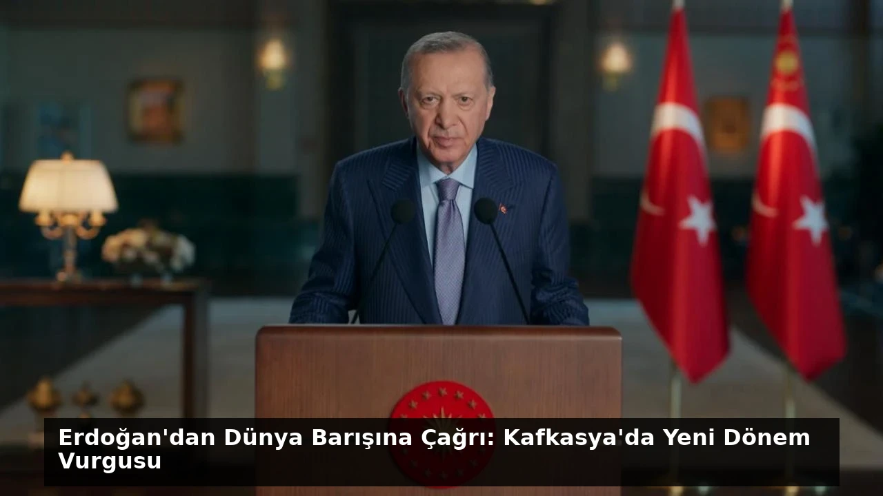 Erdoğan’dan Dünya Barışına Çağrı: Kafkasya’da Yeni Dönem Vurgusu