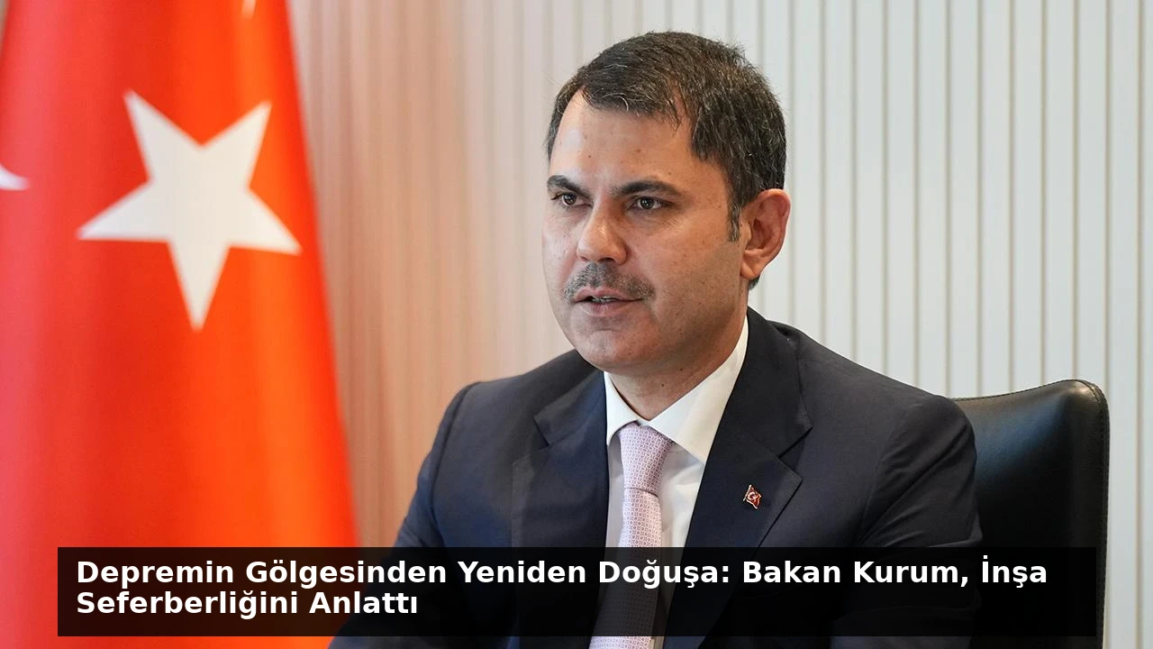 Depremin Gölgesinden Yeniden Doğuşa: Bakan Kurum, İnşa Seferberliğini Anlattı
