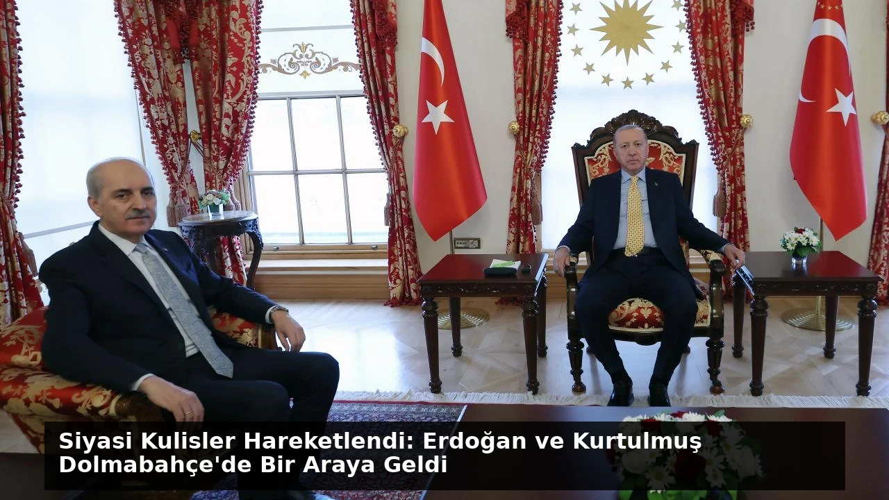 Siyasi Kulisler Hareketlendi: Erdoğan ve Kurtulmuş Dolmabahçe’de Bir Araya Geldi
