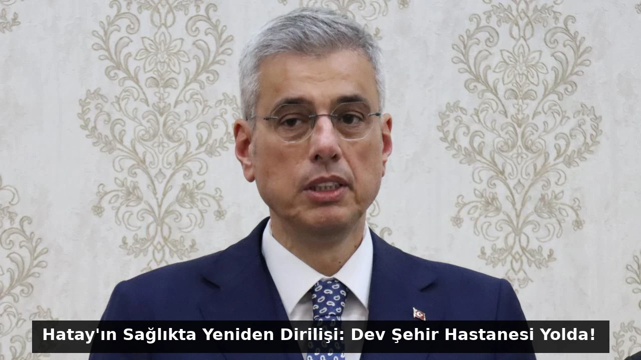 Hatay’ın Sağlıkta Yeniden Dirilişi: Dev Şehir Hastanesi Yolda!