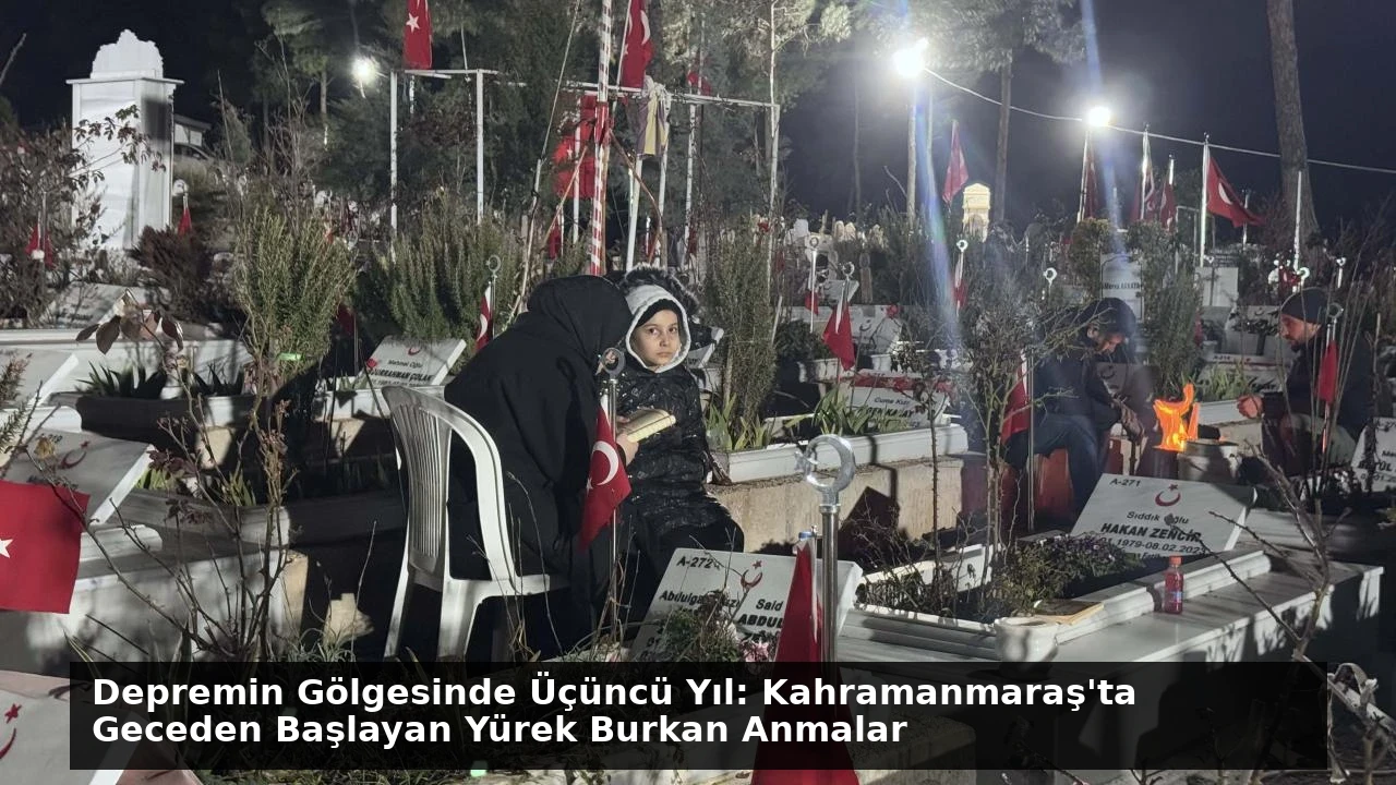 Depremin Gölgesinde Üçüncü Yıl: Kahramanmaraş’ta Geceden Başlayan Yürek Burkan Anmalar
